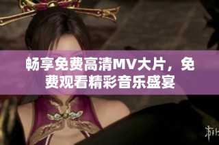 畅享免费高清MV大片，免费观看精彩音乐盛宴
