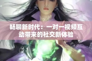 畅聊新时代：一对一视频互动带来的社交新体验