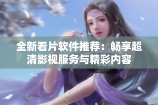 全新看片软件推荐：畅享超清影视服务与精彩内容