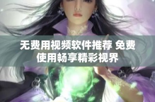 无费用视频软件推荐 免费使用畅享精彩视界