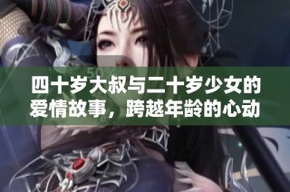 四十岁大叔与二十岁少女的爱情故事，跨越年龄的心动瞬间