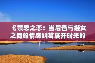 《禁忌之恋：当后爸与继女之间的情感纠葛展开时光的秘密》
