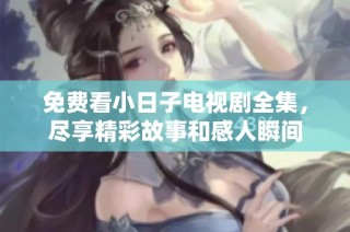 免费看小日子电视剧全集，尽享精彩故事和感人瞬间