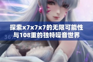 探索x7x7x7的无限可能性与108重的独特噪音世界