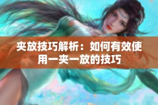 夹放技巧解析：如何有效使用一夹一放的技巧