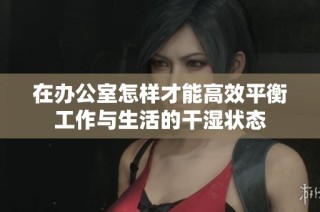 在办公室怎样才能高效平衡工作与生活的干湿状态