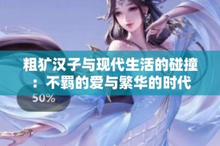 粗犷汉子与现代生活的碰撞：不羁的爱与繁华的时代
