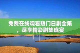 免费在线观看热门日剧全集，尽享精彩剧集盛宴