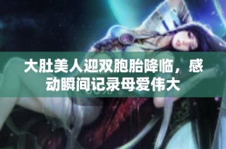 大肚美人迎双胞胎降临，感动瞬间记录母爱伟大