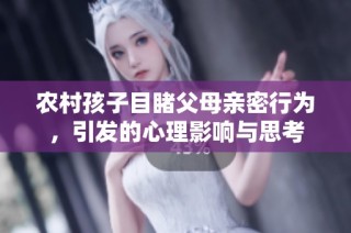 农村孩子目睹父母亲密行为，引发的心理影响与思考