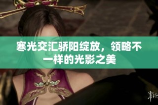 寒光交汇骄阳绽放，领略不一样的光影之美