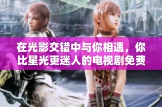 在光影交错中与你相遇，你比星光更迷人的电视剧免费观看方式