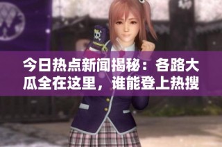 今日热点新闻揭秘：各路大瓜全在这里，谁能登上热搜榜？