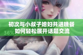初次与小叔子媳妇共进晚餐 如何轻松展开话题交流