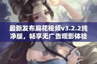 最新发布麻花视频v3.2.2纯净版，畅享无广告观影体验