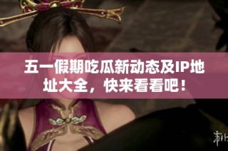 五一假期吃瓜新动态及IP地址大全，快来看看吧！