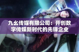 九幺传媒有限公司：开创数字传媒新时代的先锋企业