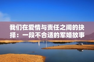 我们在爱情与责任之间的抉择：一段不合适的军婚故事