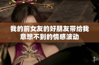 我的前女友的好朋友带给我意想不到的情感波动