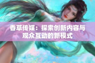 香草传媒：探索创新内容与观众互动的新模式
