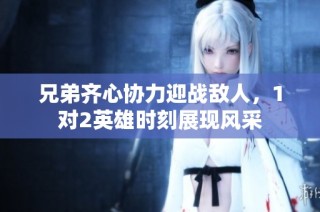 兄弟齐心协力迎战敌人，1对2英雄时刻展现风采