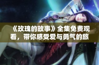 《玫瑰的故事》全集免费观看，带你感受爱与勇气的旅程