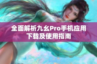 全面解析九幺Pro手机应用下载及使用指南