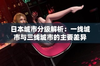 日本城市分级解析：一线城市与三线城市的主要差异