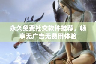 永久免费社交软件推荐，畅享无广告无费用体验