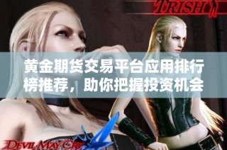 黄金期货交易平台应用排行榜推荐，助你把握投资机会与趋势