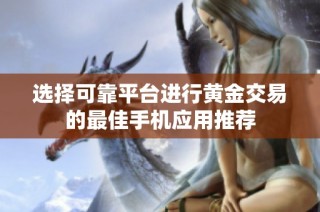 选择可靠平台进行黄金交易的最佳手机应用推荐