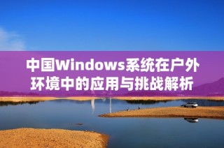 中国Windows系统在户外环境中的应用与挑战解析