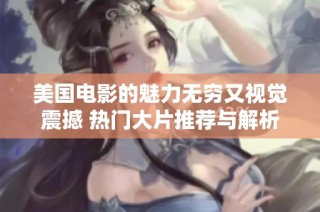 美国电影的魅力无穷又视觉震撼 热门大片推荐与解析