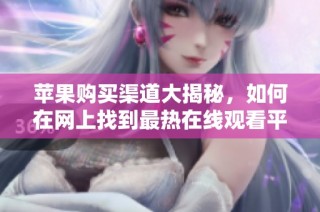 苹果购买渠道大揭秘，如何在网上找到最热在线观看平台