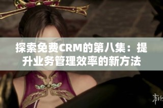 探索免费CRM的第八集：提升业务管理效率的新方法