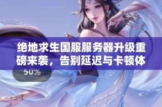 绝地求生国服服务器升级重磅来袭，告别延迟与卡顿体验