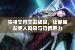 独特美容美发秘籍，让你焕发迷人风采与自信魅力