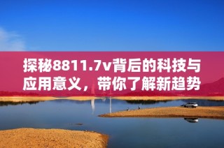 探秘8811.7v背后的科技与应用意义，带你了解新趋势