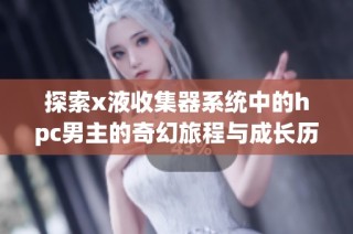 探索x液收集器系统中的hpc男主的奇幻旅程与成长历程
