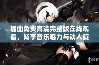 插曲免费高清完整版在线观看，畅享音乐魅力与动人旋律