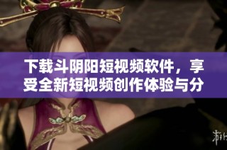 下载斗阴阳短视频软件，享受全新短视频创作体验与分享乐趣
