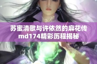 苏蜜清歌与许依然的麻花传md174精彩历程揭秘