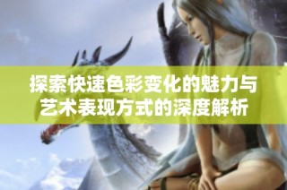 探索快速色彩变化的魅力与艺术表现方式的深度解析