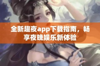全新趣夜app下载指南，畅享夜晚娱乐新体验