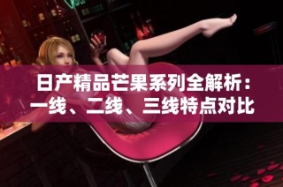 日产精品芒果系列全解析：一线、二线、三线特点对比