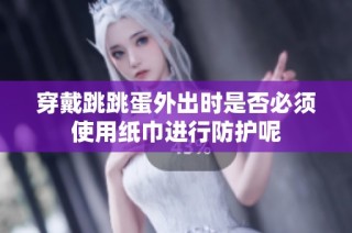 穿戴跳跳蛋外出时是否必须使用纸巾进行防护呢
