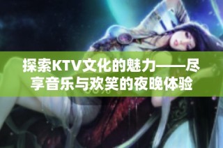 探索KTV文化的魅力——尽享音乐与欢笑的夜晚体验