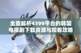 全面解析4399平台的韩国电视剧下载资源与观看攻略