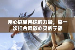用心感受佛珠的力量，每一次捏合释放心灵的宁静