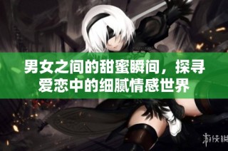 男女之间的甜蜜瞬间，探寻爱恋中的细腻情感世界
